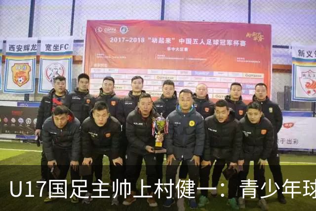 U17国足主帅上村健一：青少年球员培养需要五环并重